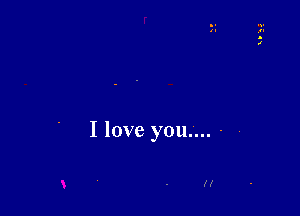 I love you.... -