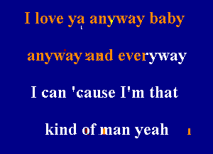 I love yq anyway baby
anyway and everyway
I can 'cause I'm that

kind ofman yeah 1
