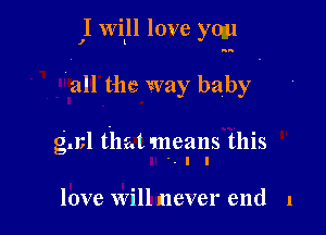 ,1 will love you

an the way baby

gml that means this
'-I I

love willmever end 1