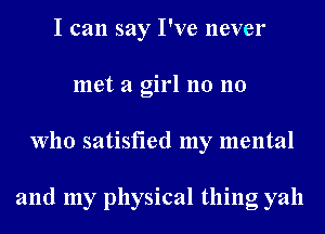 I can say I've never
met a girl 110 110
Who satisfied my mental

and my physical thing yah