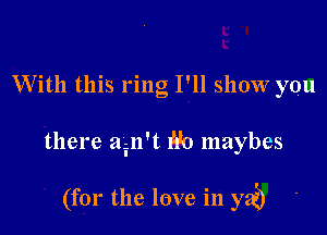 W'ith this ring I'll show you

there ain't (1'0 maybes

(for the love in yet)