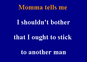 Momma tells me

I shouldn't bother

that I ought to stick

to another man