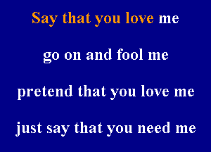 Say that you love me
go on and fool me
pretend that you love me

just say that you need me