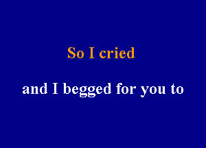 So I cried

and I begged for you to