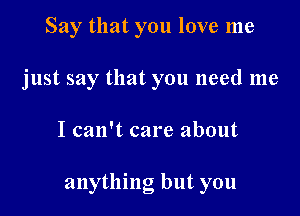 Say that you love me
just say that you need me

I can't care about

anything but you