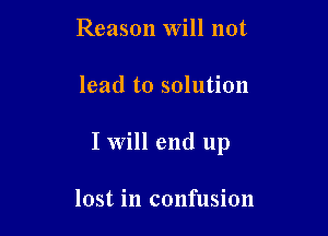 Reason Will not

lead to solution

I Will end up

lost in confusion