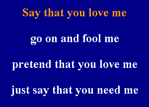 Say that you love me
go on and fool me
pretend that you love me

just say that you need me