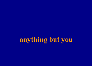 anything but you