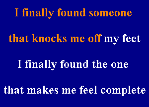 I finally found someone
that knocks me off my feet
I finally found the one

that makes me feel complete