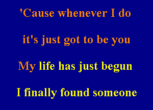 'Cause Whenever I do
it's just got to be you
My life has just begun

I finally found someone