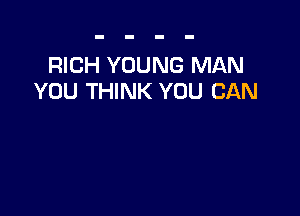RICH YOUNG MAN
YOU THINK YOU CAN