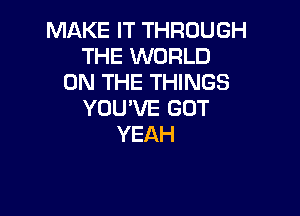 MAKE IT THROUGH
THE WORLD
ON THE THINGS
YOU'VE GOT

YEAH