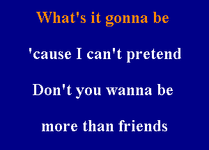 What's it gonna be

'cause I can't pretend

Don't you wanna be

more than friends