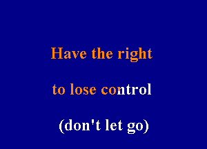Have the right

to lose control

(don't let go)