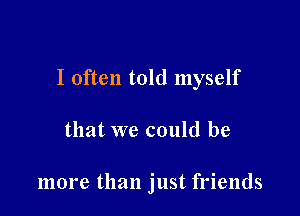 I often told myself

that we could be

more than just friends