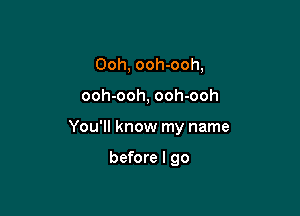 Ooh, ooh-ooh,

ooh-ooh, ooh-ooh

You'll know my name

before I go