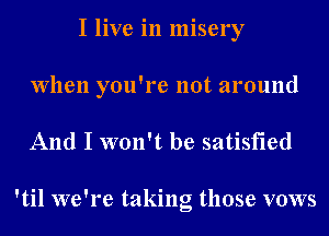 I live in misery
When you're not around

And I won't be satisfied

'til we're taking those vows