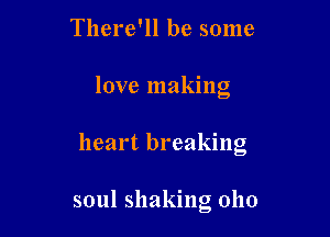There'll be some
love making

heart breaking

soul shaking 0110