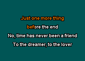 Just one more thing

before the end
No, time has never been a friend

To the dreamer, to the lover