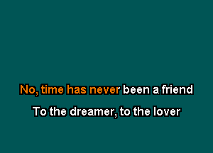 No, time has never been a friend

To the dreamer, to the lover