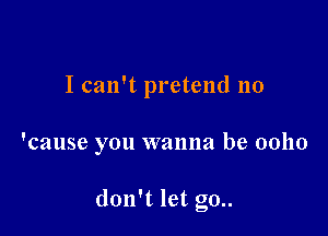 I can't pretend no

'cause you wanna be 00110

don't let g0..