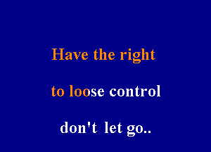 Have the right

to loose control

don't let go..