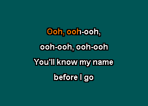 Ooh, ooh-ooh,

ooh-ooh, ooh-ooh

You'll know my name

before I go