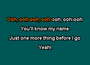 Ooh, ooh-ooh, ooh-ooh, ooh-ooh

You'll know my name

Just one more thing before I go
Yeah!