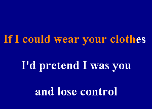 If I could wear your clothes

I'd pretend I was you

and lose control