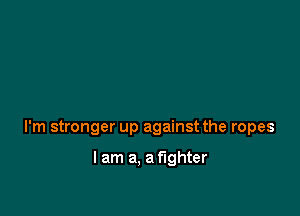 I'm stronger up against the ropes

I am a, a fighter