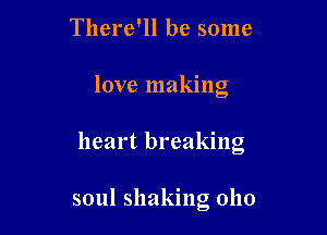 There'll be some
love making

heart breaking

soul shaking 0110