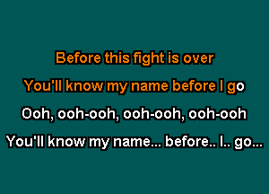 Before this fight is over
You'll know my name before I go

Ooh, ooh-ooh, ooh-ooh, ooh-ooh

You'll know my name... before.. I.. go...