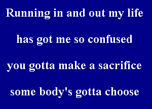 Running in and out my life
has got me so confused
you gotta make a sacrifice

some body's gotta choose