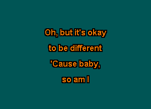 Oh, but it's okay
to be different

'Cause baby,

soaml