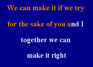 We can make it if we try

for the sake of you and I
together we can

make it right