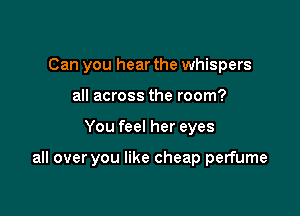 Can you hear the whispers
all across the room?

You feel her eyes

all over you like cheap perfume