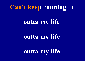 Can't keep running in

outta my life
outta my life

outta my life