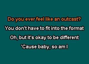 Do you ever feel like an outcast?
You don't have to fit into the format

Oh, but it's okay to be different

'Cause baby, so am I