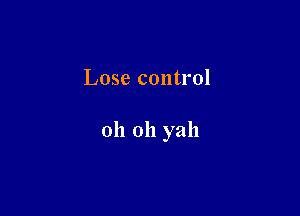 Lose control

oh oh yah