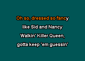Oh so, dressed so fancy

like Sid and Nancy
Walkin' Killer Queen,

gotta keep 'em guessin'