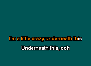 I'm a little crazy underneath this

Underneath this, ooh