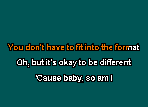 You don't have to fut into the format

on, but it's okay to be different

'Cause baby, so am I