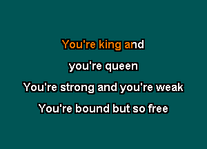 You're king and

you're queen

You're strong and you're weak

You're bound but so free