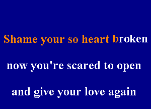 Shame your so heart broken

now you're scared to open

and give your love again