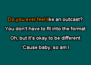 Do you ever feel like an outcast?
You don't have to fit into the format

Oh, but it's okay to be different

'Cause baby, so am I