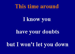 This time around
I know you

have your doubts

but I won't let you down