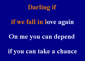 Darling if

if we fall in love again

011 me you can depend

if you can take a chance