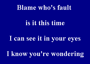 Blame Who's fault
is it this time
I can see it in your eyes

I know you're wondering