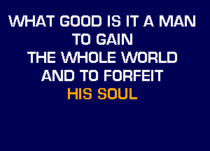 WHAT GOOD IS IT A MAN
TO GAIN
THE WHOLE WORLD
AND TO FORFEIT
HIS SOUL