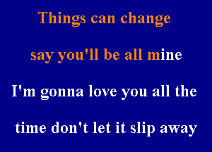 Things can change
say you'll be all mine
I'm gonna love you all the

time don't let it slip away